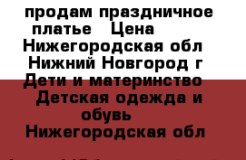 продам праздничное платье › Цена ­ 900 - Нижегородская обл., Нижний Новгород г. Дети и материнство » Детская одежда и обувь   . Нижегородская обл.